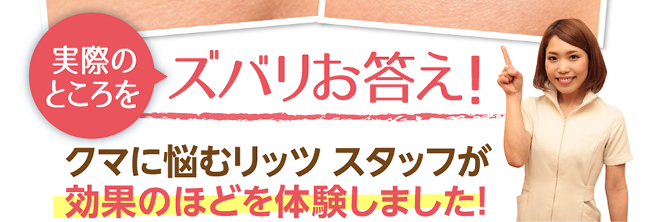 実際のところをズバリお答え！クマに悩むリッツ スタッフが効果のほどを体験しました！