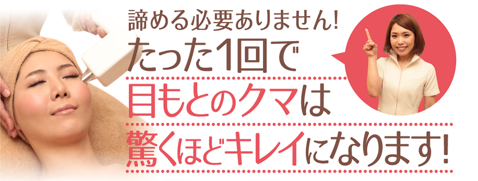諦める必要ありません！たった１回で目もとのクマは驚くほどキレイになります！
