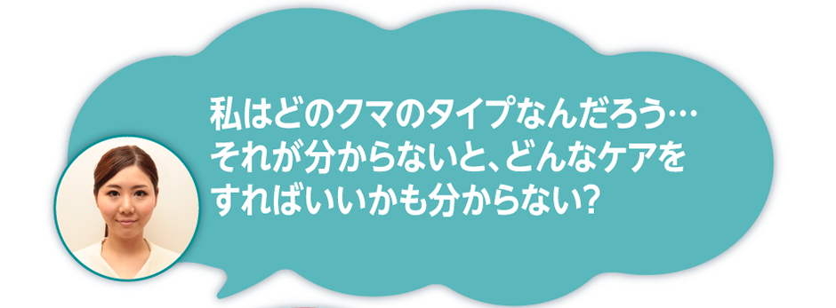 私はどのクマのタイプなんだろう…それが分からないと、どんなケアをすればいいかも分からない？