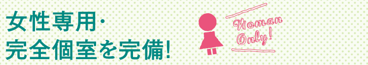 女性専用・完全個室を完備！
