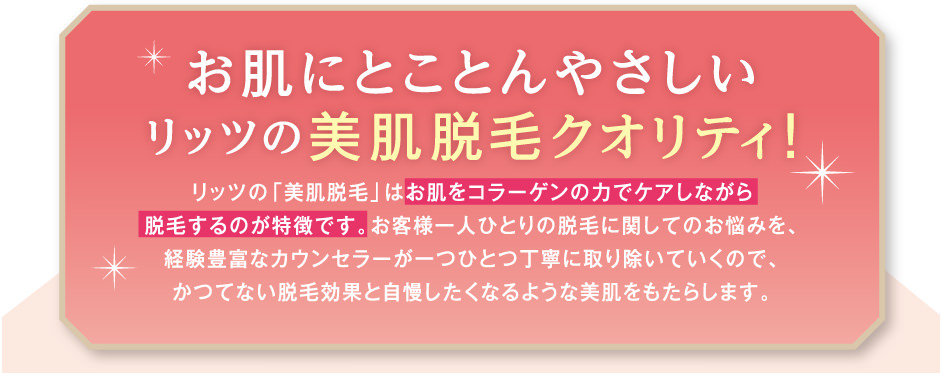 お肌にとことんやさしいリッツの美肌脱毛クオリティ!お肌をコラーゲンの力でケアしながら脱毛するのが特徴です
