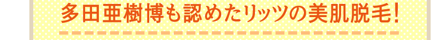 多田亜樹博も認めたリッツの美肌脱毛！