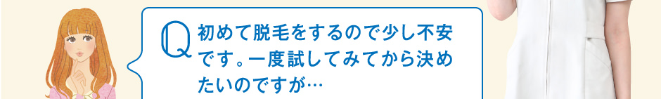 初めて脱毛をするので少し不安です。一度試してみてから決めたいのですが…