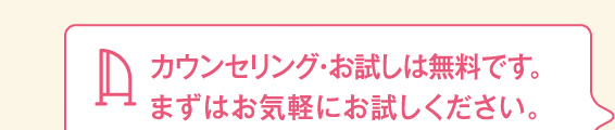 カウンセリング・お試しは無料です。まずはお気軽にお試しください。