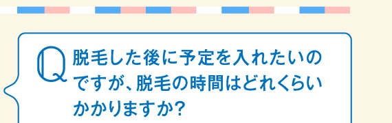 脱毛した後に予定を入れたいのですが、脱毛の時間はどれくらいかかりますか？