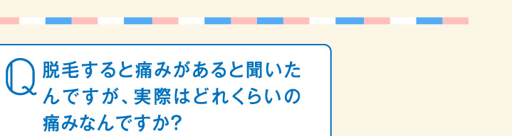 脱毛すると痛みがあると聞いたんですが、実際はどれくらいの痛みなんですか？
