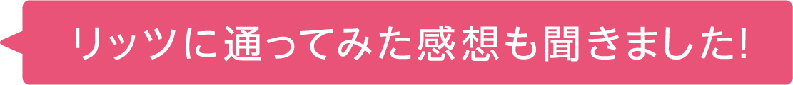 リッツに通ってみた感想も聞きました！