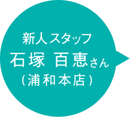 新人スタッフ 石塚 百恵さん (浦和本店)