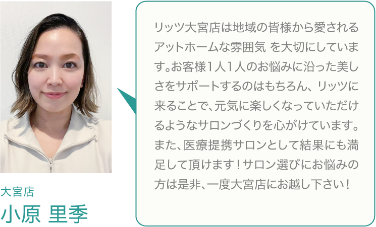 大宮店は、オープンしたばかりの新しいサロンです。地域の皆様から愛されるアットホームな雰囲気を大切にしています。お客様を美しさをサポートするのはもちろん、リッツに来ることで、元気に楽しくなっていただけるようなサロンづくりを心がけています。
