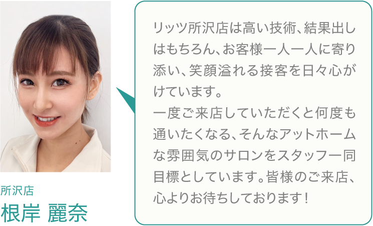 所沢店は広いスペースでゆったりとした時間を過ごして頂けます。紹介で来店されるお客様が多く、お子様連れの方でも安心してご利用頂いております。スタッフ同士の連携もとれ、チームワークでお客様のお手入れに入らせて頂いています。